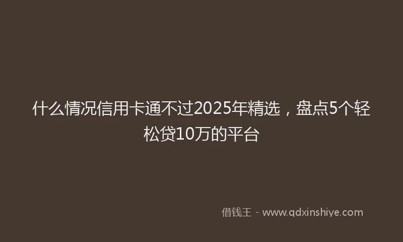 什么情况信用卡通不过2025年精选，盘点5个轻松贷10万的平台