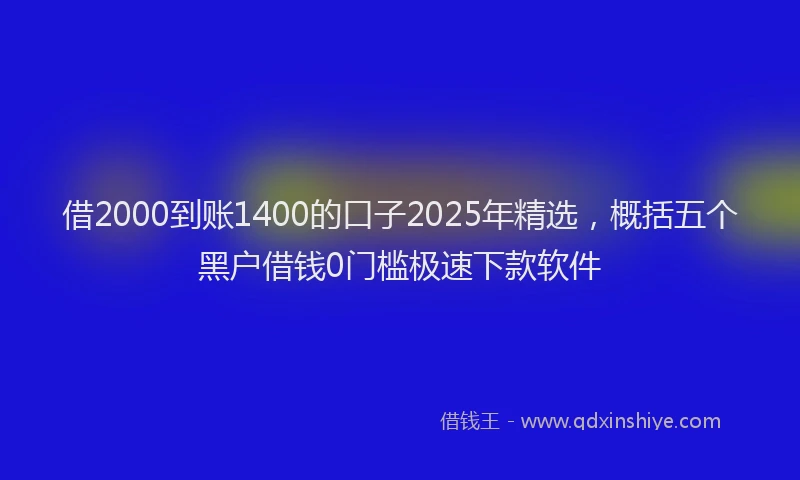 借2000到账1400的口子2025年精选，概括五个黑户借钱0门槛极速下款软件