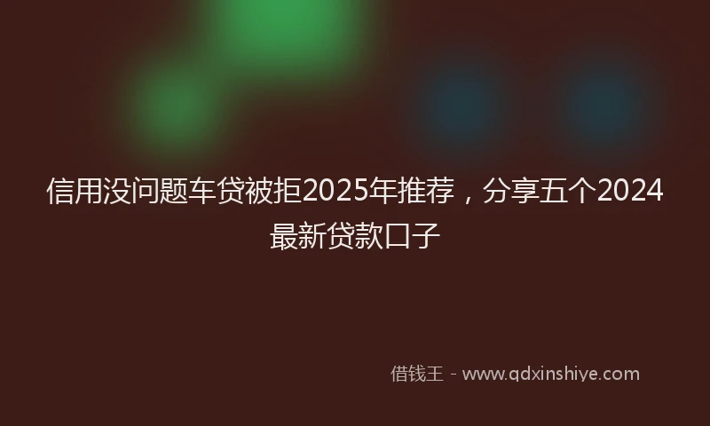 信用没问题车贷被拒2025年推荐，分享五个2024最新贷款口子