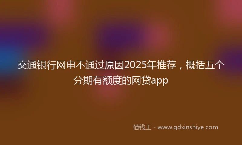 交通银行网申不通过原因2025年推荐，概括五个分期有额度的网贷app