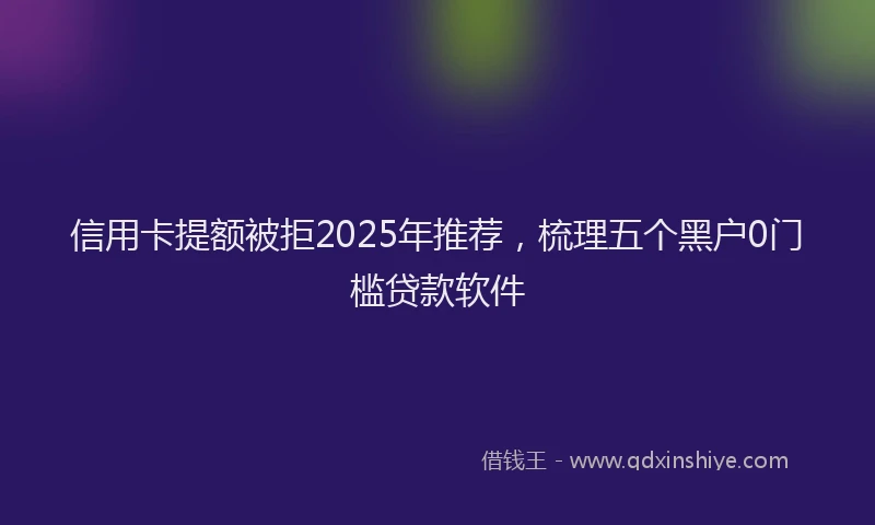 信用卡提额被拒2025年推荐，梳理五个黑户0门槛贷款软件