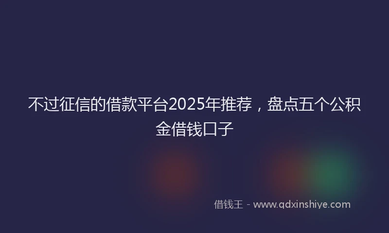 不过征信的借款平台2025年推荐，盘点五个公积金借钱口子