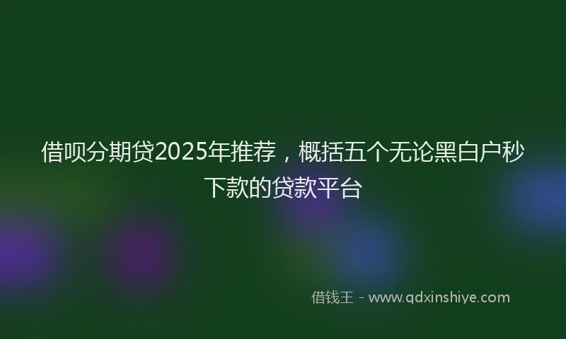 借呗分期贷2025年推荐，概括五个无论黑白户秒下款的贷款平台