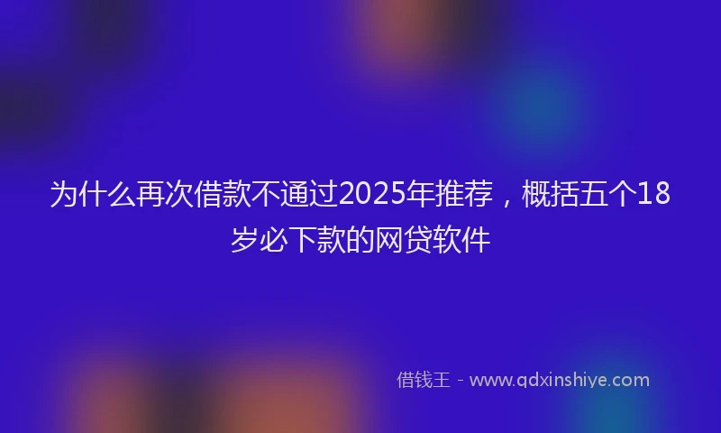 为什么再次借款不通过2025年推荐，概括五个18岁必下款的网贷软件