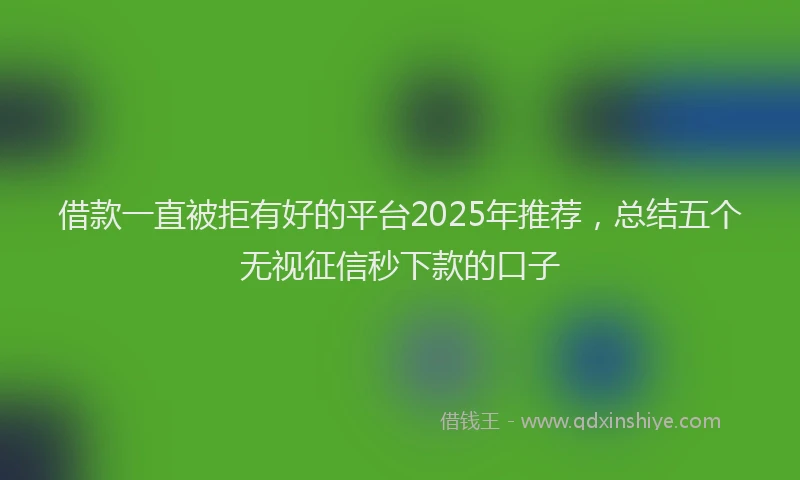 借款一直被拒有好的平台2025年推荐，总结五个无视征信秒下款的口子