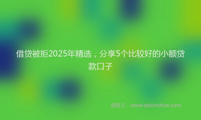 借贷被拒2025年精选，分享5个比较好的小额贷款口子