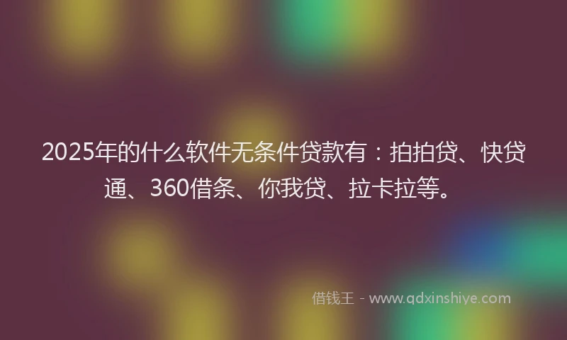 2025年的什么软件无条件贷款有：拍拍贷、快贷通、360借条、你我贷、拉卡拉等。