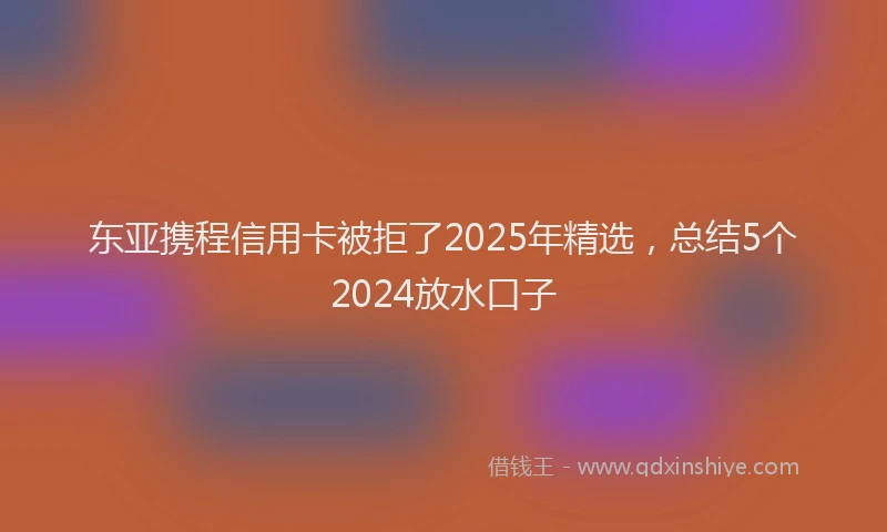 东亚携程信用卡被拒了2025年精选，总结5个2024放水口子