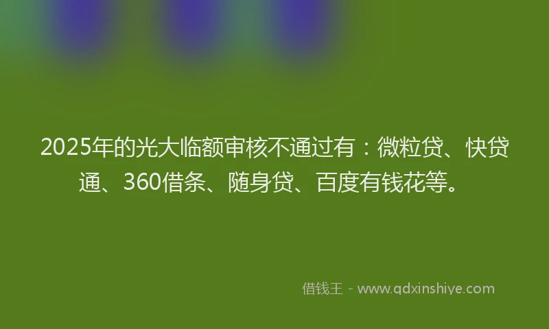 2025年的光大临额审核不通过有：微粒贷、快贷通、360借条、随身贷、百度有钱花等。