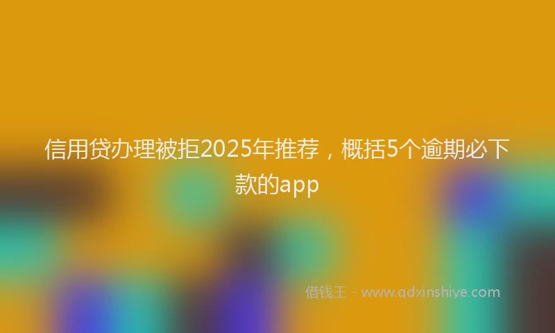 信用贷办理被拒2025年推荐，概括5个逾期必下款的app