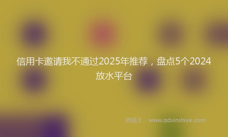 信用卡邀请我不通过2025年推荐，盘点5个2024放水平台