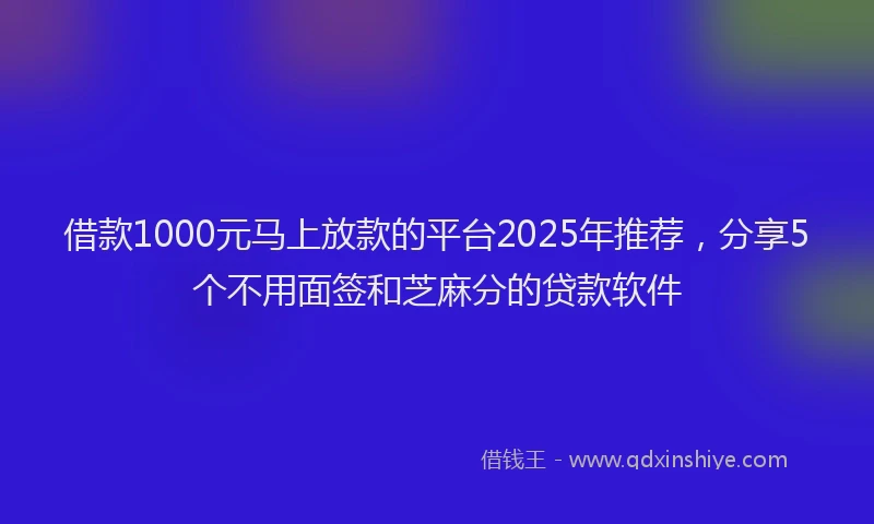 借款1000元马上放款的平台2025年推荐，分享5个不用面签和芝麻分的贷款软件