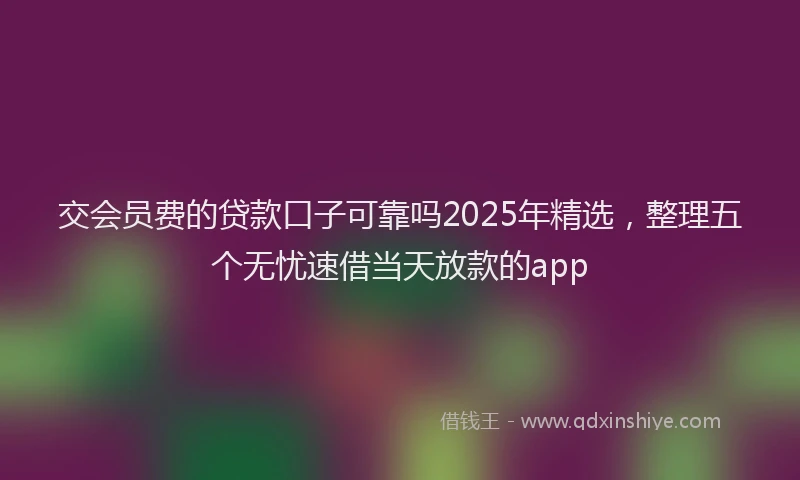 交会员费的贷款口子可靠吗2025年精选，整理五个无忧速借当天放款的app