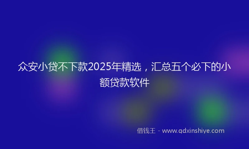 众安小贷不下款2025年精选，汇总五个必下的小额贷款软件