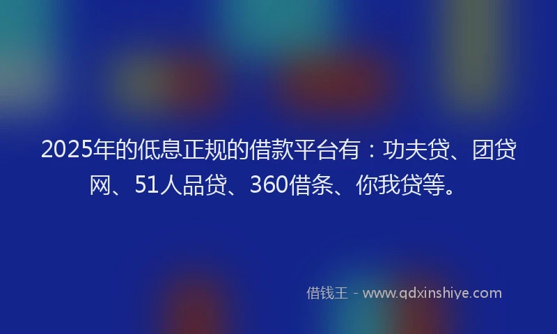 2025年的低息正规的借款平台有：功夫贷、团贷网、51人品贷、360借条、你我贷等。