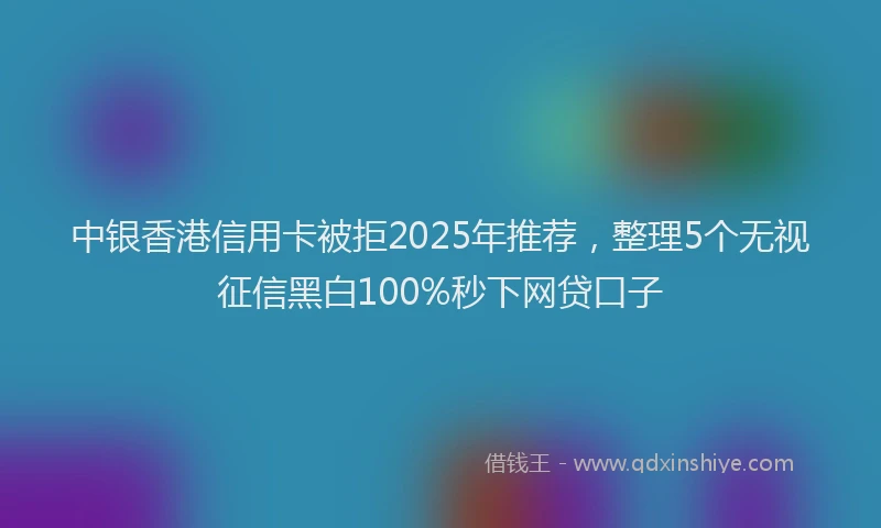 中银香港信用卡被拒2025年推荐，整理5个无视征信黑白100%秒下网贷口子