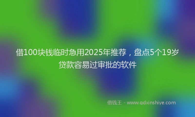 借100块钱临时急用2025年推荐，盘点5个19岁贷款容易过审批的软件