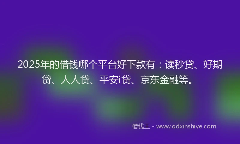 2025年的借钱哪个平台好下款有：读秒贷、好期贷、人人贷、平安i贷、京东金融等。