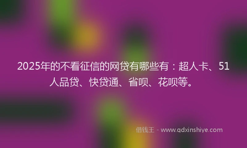 2025年的不看征信的网贷有哪些有：超人卡、51人品贷、快贷通、省呗、花呗等。