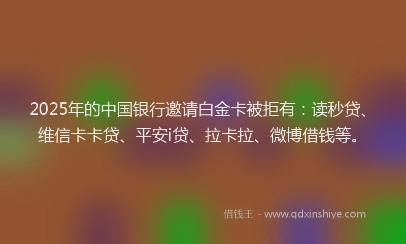 2025年的中国银行邀请白金卡被拒有：读秒贷、维信卡卡贷、平安i贷、拉卡拉、微博借钱等。