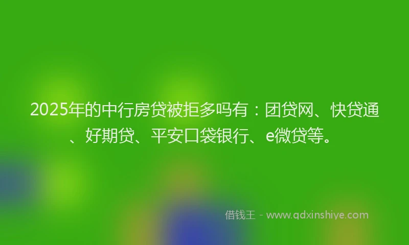 2025年的中行房贷被拒多吗有：团贷网、快贷通、好期贷、平安口袋银行、e微贷等。