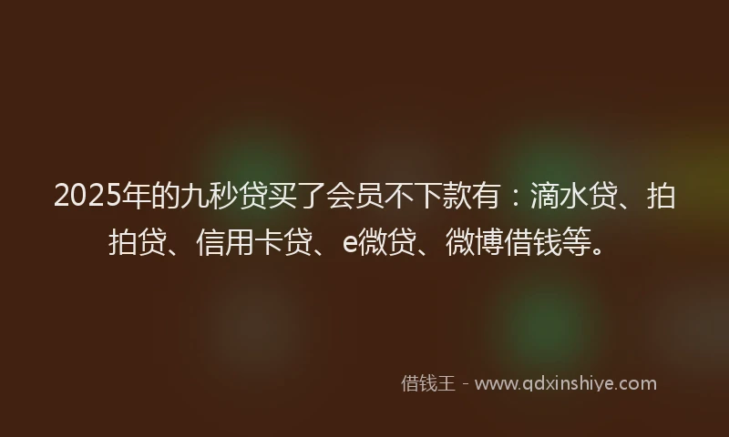 2025年的九秒贷买了会员不下款有：滴水贷、拍拍贷、信用卡贷、e微贷、微博借钱等。