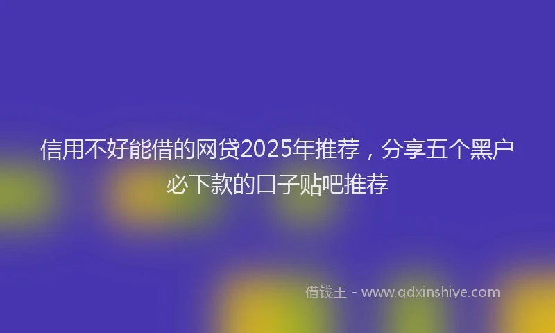 信用不好能借的网贷2025年推荐，分享五个黑户必下款的口子贴吧推荐