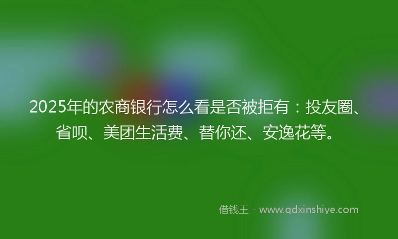 2025年的农商银行怎么看是否被拒有：投友圈、省呗、美团生活费、替你还、安逸花等。
