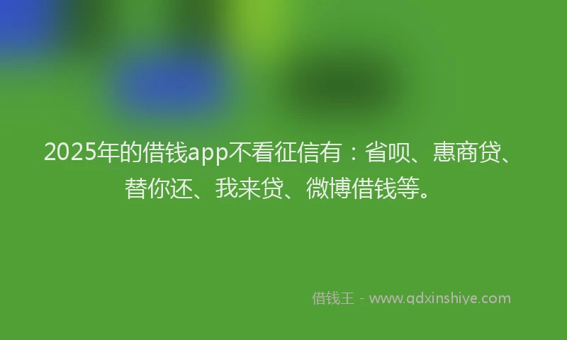 2025年的借钱app不看征信有：省呗、惠商贷、替你还、我来贷、微博借钱等。