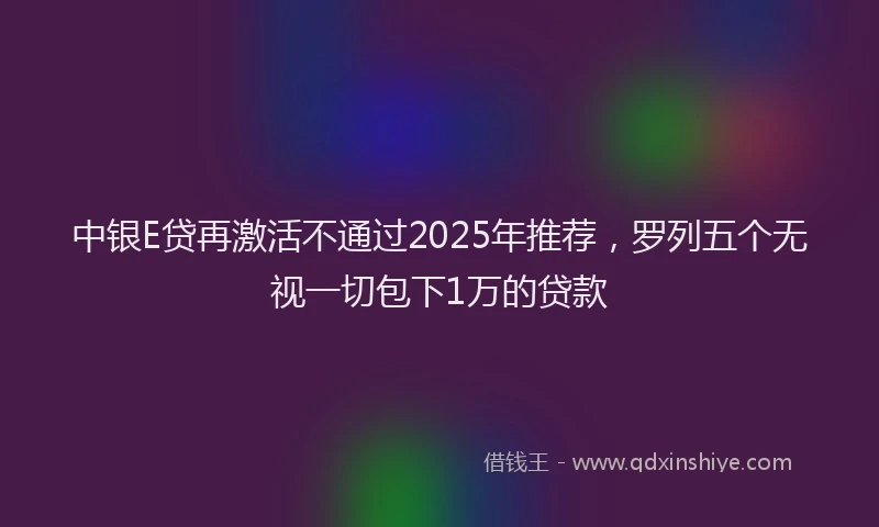 中银E贷再激活不通过2025年推荐，罗列五个无视一切包下1万的贷款