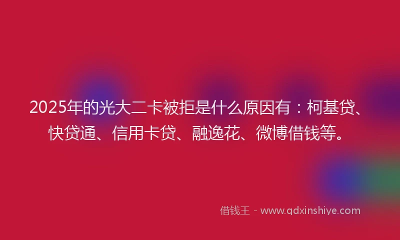 2025年的光大二卡被拒是什么原因有：柯基贷、快贷通、信用卡贷、融逸花、微博借钱等。