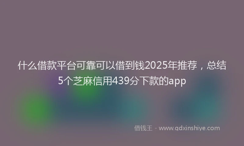 什么借款平台可靠可以借到钱2025年推荐，总结5个芝麻信用439分下款的app