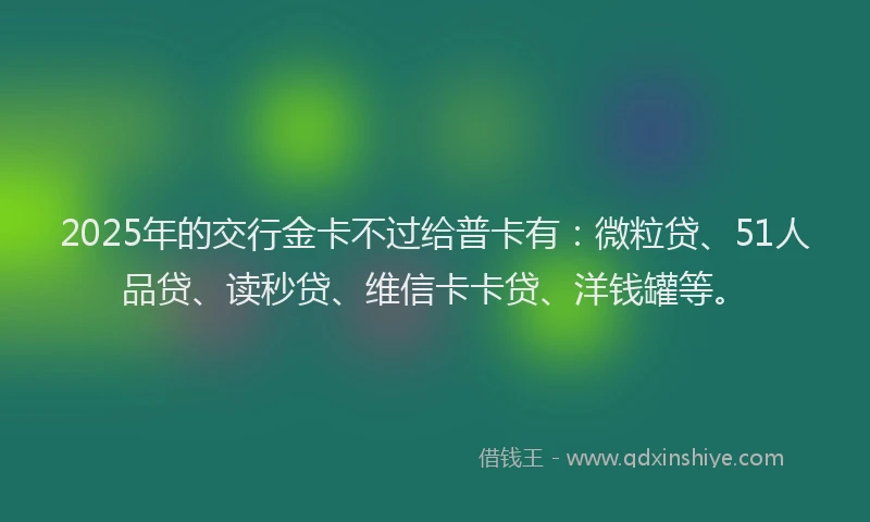 2025年的交行金卡不过给普卡有：微粒贷、51人品贷、读秒贷、维信卡卡贷、洋钱罐等。