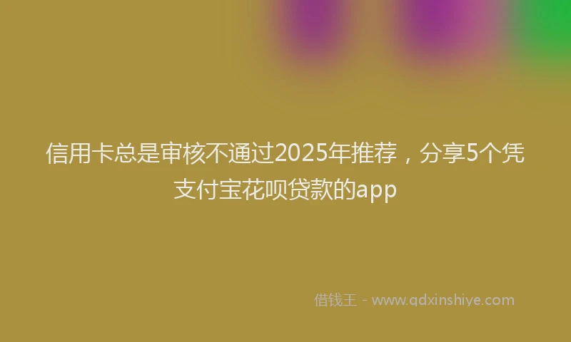 信用卡总是审核不通过2025年推荐，分享5个凭支付宝花呗贷款的app