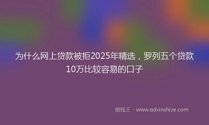 为什么网上贷款被拒2025年精选，罗列五个贷款10万比较容易的口子