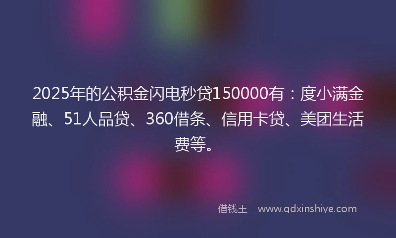 2025年的公积金闪电秒贷150000有：度小满金融、51人品贷、360借条、信用卡贷、美团生活费等。