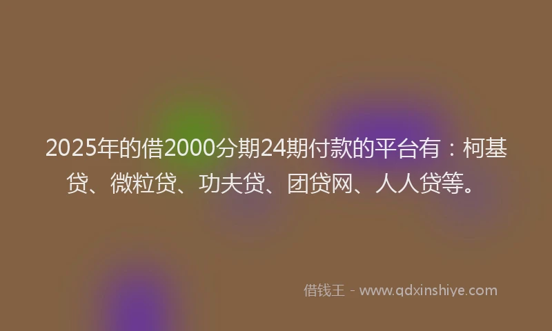 2025年的借2000分期24期付款的平台有：柯基贷、微粒贷、功夫贷、团贷网、人人贷等。