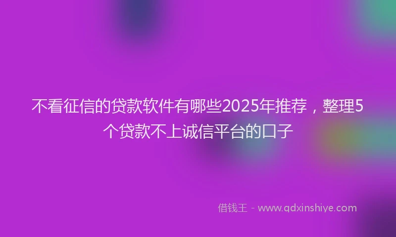 不看征信的贷款软件有哪些2025年推荐，整理5个贷款不上诚信平台的口子