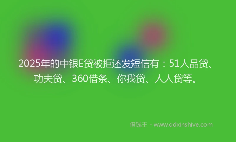 2025年的中银E贷被拒还发短信有：51人品贷、功夫贷、360借条、你我贷、人人贷等。