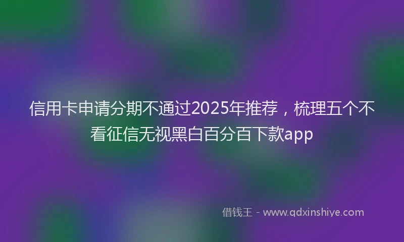 信用卡申请分期不通过2025年推荐，梳理五个不看征信无视黑白百分百下款app