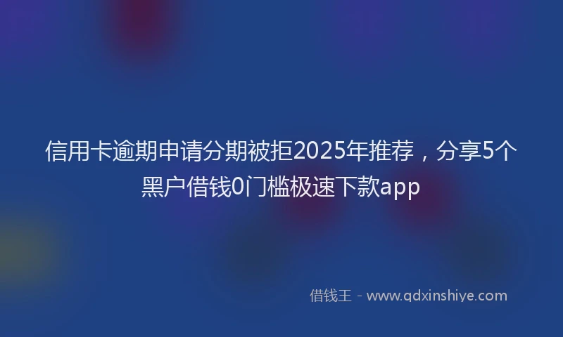 信用卡逾期申请分期被拒2025年推荐，分享5个黑户借钱0门槛极速下款app