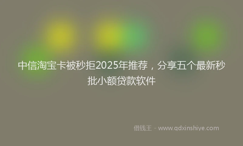 中信淘宝卡被秒拒2025年推荐，分享五个最新秒批小额贷款软件