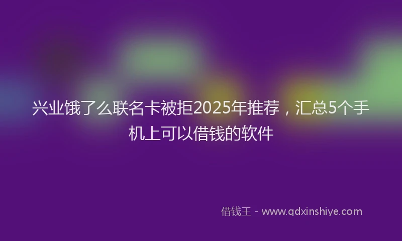 兴业饿了么联名卡被拒2025年推荐，汇总5个手机上可以借钱的软件