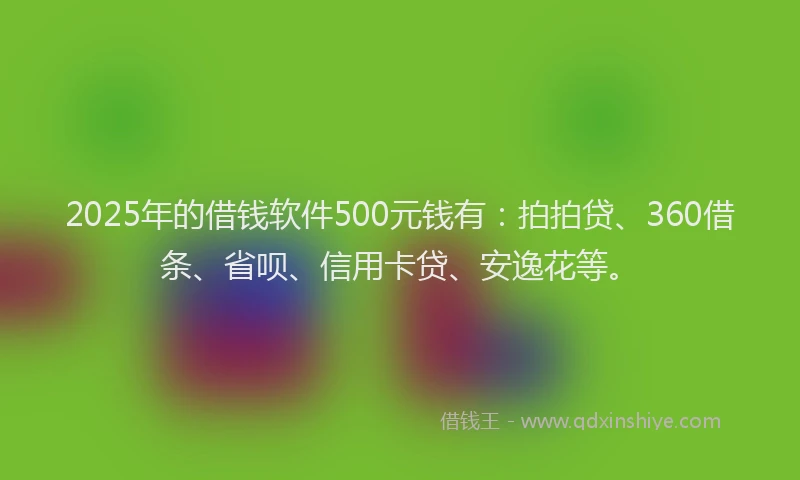 2025年的借钱软件500元钱有：拍拍贷、360借条、省呗、信用卡贷、安逸花等。