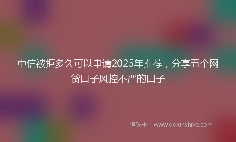 中信被拒多久可以申请2025年推荐，分享五个网贷口子风控不严的口子