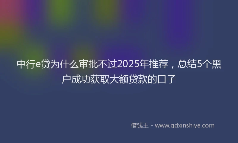 中行e贷为什么审批不过2025年推荐，总结5个黑户成功获取大额贷款的口子