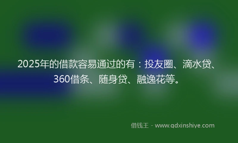 2025年的借款容易通过的有：投友圈、滴水贷、360借条、随身贷、融逸花等。
