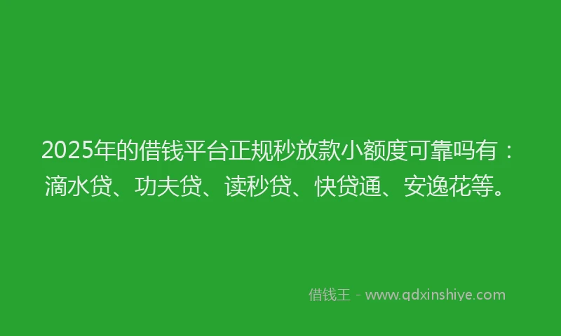 2025年的借钱平台正规秒放款小额度可靠吗有：滴水贷、功夫贷、读秒贷、快贷通、安逸花等。