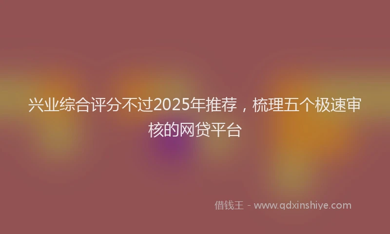 兴业综合评分不过2025年推荐，梳理五个极速审核的网贷平台