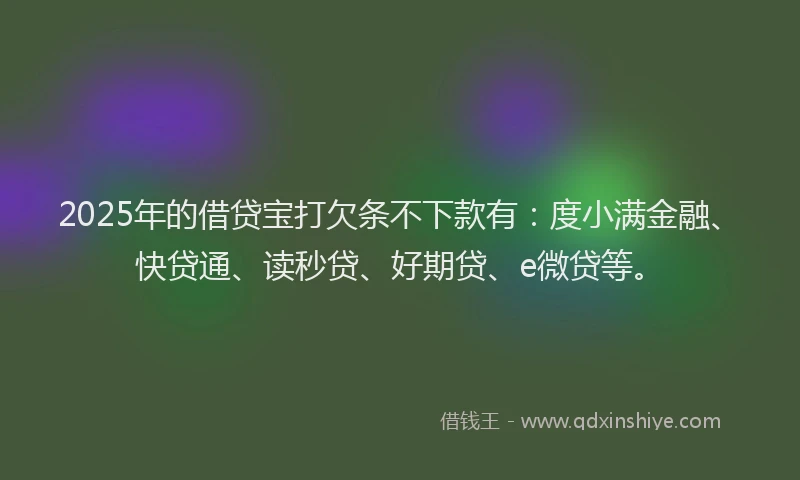 2025年的借贷宝打欠条不下款有：度小满金融、快贷通、读秒贷、好期贷、e微贷等。